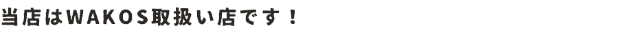 当店はWAKOS取扱い店です！